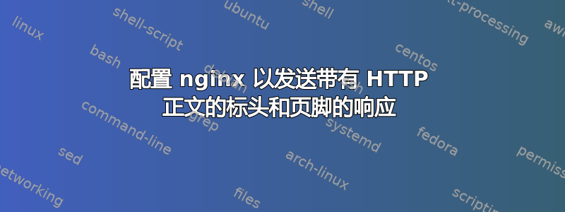 配置 nginx 以发送带有 HTTP 正文的标头和页脚的响应