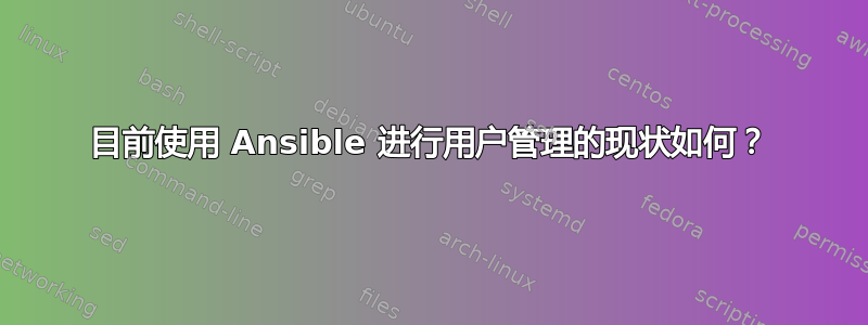 目前使用 Ansible 进行用户管理的现状如何？