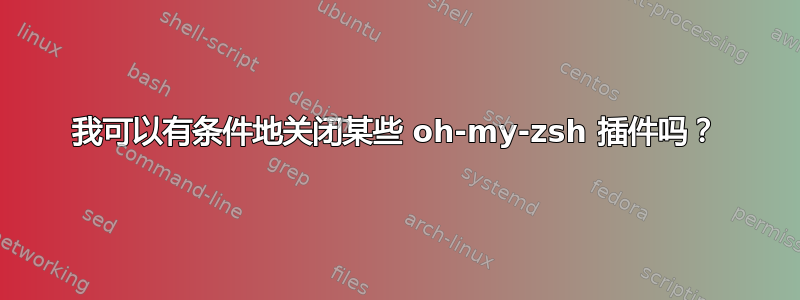 我可以有条件地关闭某些 oh-my-zsh 插件吗？