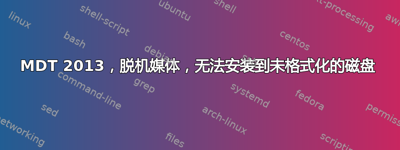MDT 2013，脱机媒体，无法安装到未格式化的磁盘