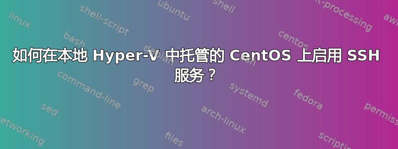 如何在本地 Hyper-V 中托管的 CentOS 上启用 SSH 服务？