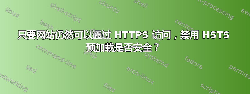 只要网站仍然可以通过 HTTPS 访问，禁用 HSTS 预加载是否安全？