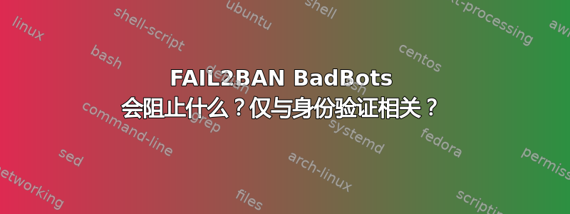 FAIL2BAN BadBots 会阻止什么？仅与身份验证相关？