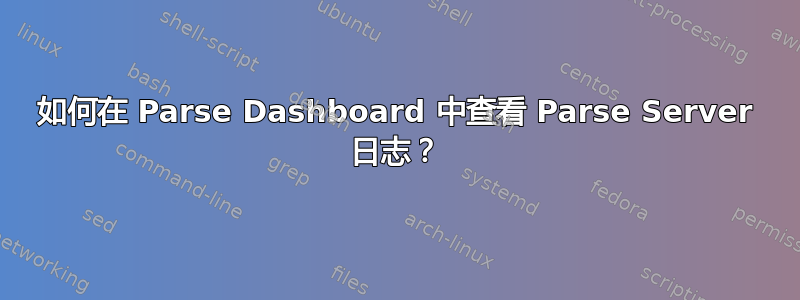 如何在 Parse Dashboard 中查看 Parse Server 日志？