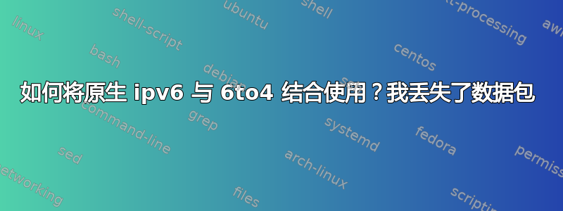 如何将原生 ipv6 与 6to4 结合使用？我丢失了数据包