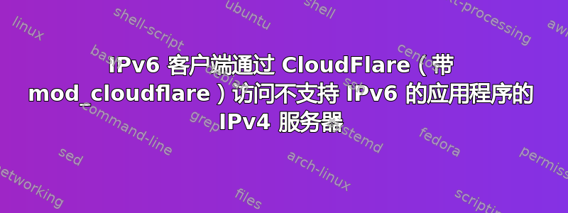 IPv6 客户端通过 CloudFlare（带 mod_cloudflare）访问不支持 IPv6 的应用程序的 IPv4 服务器