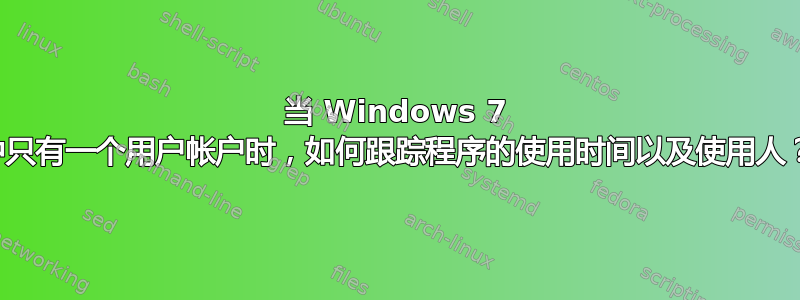 当 Windows 7 中只有一个用户帐户时，如何跟踪程序的使用时间以及使用人？