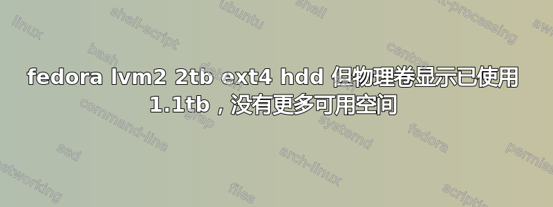 fedora lvm2 2tb ext4 hdd 但物理卷显示已使用 1.1tb，没有更多可用空间