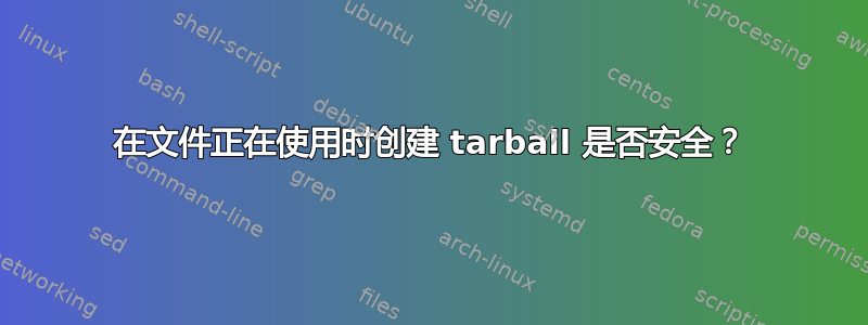 在文件正在使用时创建 tarball 是否安全？