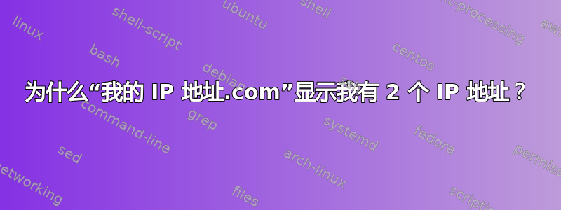 为什么“我的 IP 地址.com”显示我有 2 个 IP 地址？