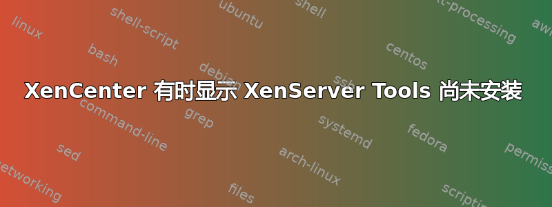 XenCenter 有时显示 XenServer Tools 尚未安装