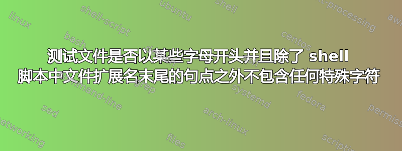 测试文件是否以某些字母开头并且除了 shell 脚本中文件扩展名末尾的句点之外不包含任何特殊字符