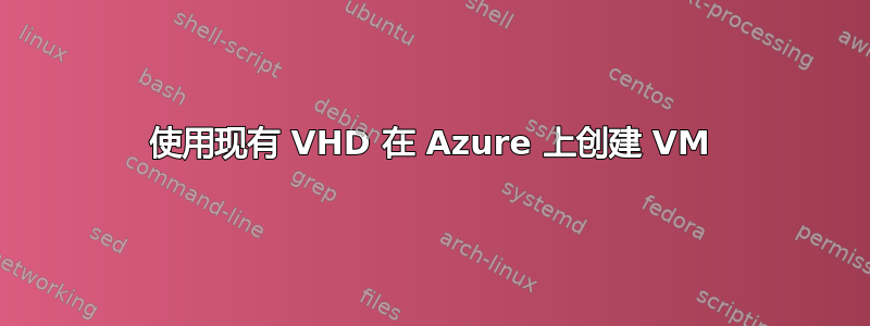 使用现有 VHD 在 Azure 上创建 VM