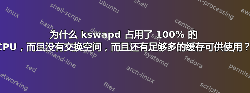 为什么 kswapd 占用了 100% 的 CPU，而且没有交换空间，而且还有足够多的缓存可供使用？