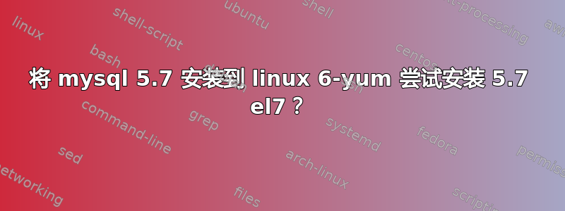 将 mysql 5.7 安装到 linux 6-yum 尝试安装 5.7 el7？