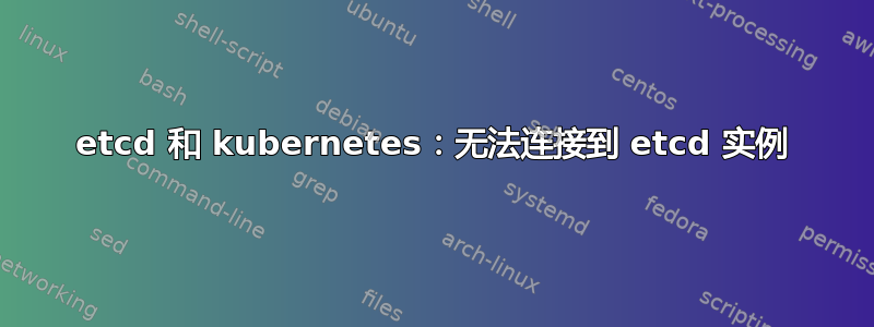 etcd 和 kubernetes：无法连接到 etcd 实例