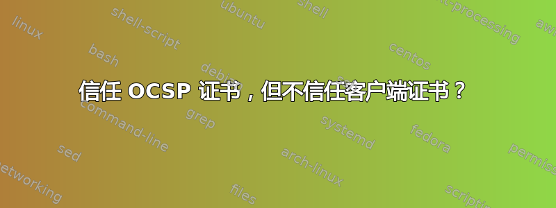 信任 OCSP 证书，但不信任客户端证书？