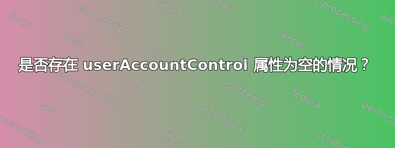 是否存在 userAccountControl 属性为空的情况？