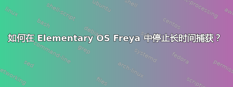 如何在 Elementary OS Freya 中停止长时间捕获？