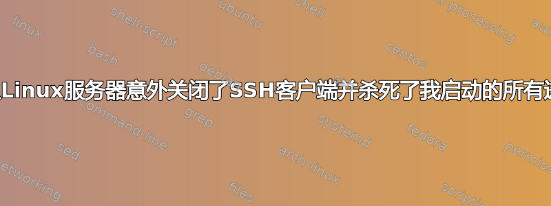 为什么Linux服务器意外关闭了SSH客户端并杀死了我启动的所有进程？