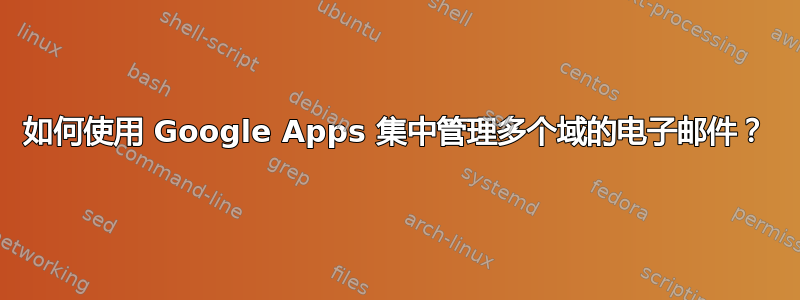 如何使用 Google Apps 集中管理多个域的电子邮件？