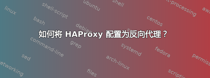 如何将 HAProxy 配置为反向代理？