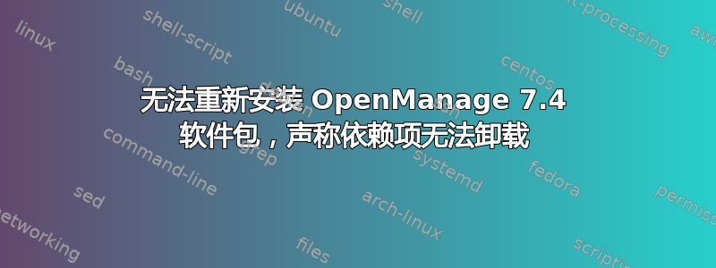 无法重新安装 OpenManage 7.4 软件包，声称依赖项无法卸载