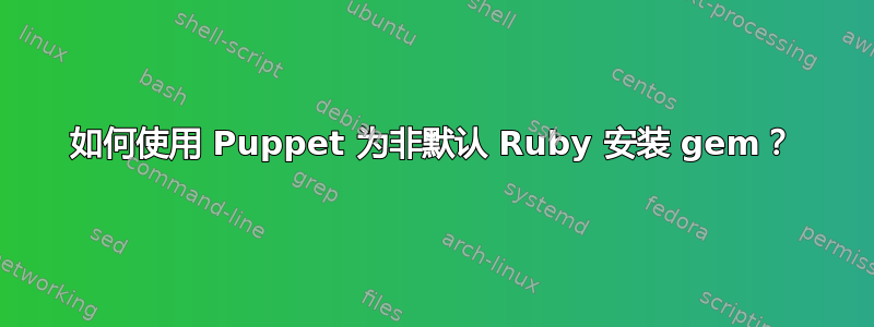 如何使用 Puppet 为非默认 Ruby 安装 gem？