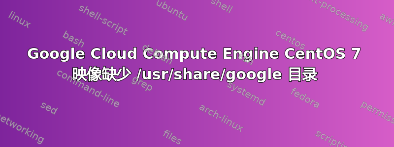 Google Cloud Compute Engine CentOS 7 映像缺少 /usr/share/google 目录