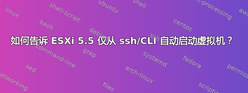 如何告诉 ESXi 5.5 仅从 ssh/CLI 自动启动虚拟机？