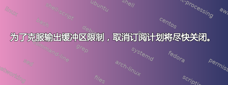 为了克服输出缓冲区限制，取消订阅计划将尽快关闭。