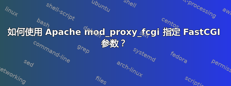 如何使用 Apache mod_proxy_fcgi 指定 FastCGI 参数？