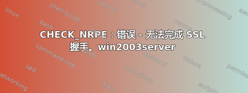 CHECK_NRPE：错误 - 无法完成 SSL 握手。win2003server