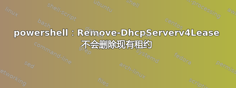 powershell：Remove-DhcpServerv4Lease 不会删除现有租约