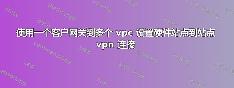 使用一个客户网关到多个 vpc 设置硬件站点到站点 vpn 连接