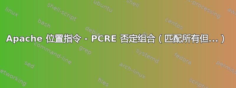 Apache 位置指令 - PCRE 否定组合（匹配所有但...）