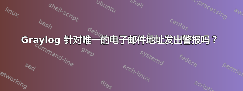 Graylog 针对唯一的电子邮件地址发出警报吗？