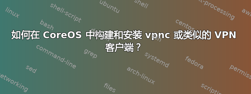 如何在 CoreOS 中构建和安装 vpnc 或类似的 VPN 客户端？