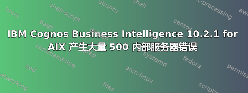 IBM Cognos Business Intelligence 10.2.1 for AIX 产生大量 500 内部服务器错误