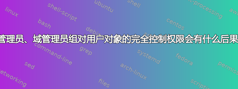 删除管理员、域管理员组对用户对象的完全控制权限会有什么后果吗？