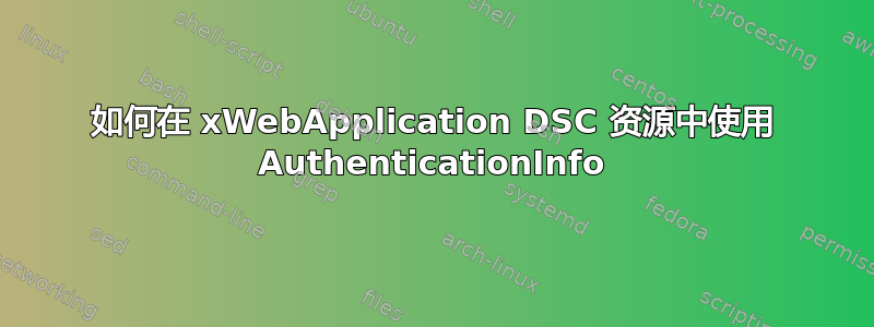 如何在 xWebApplication DSC 资源中使用 AuthenticationInfo