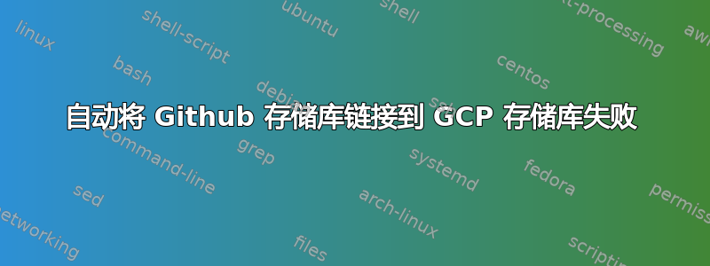 自动将 Github 存储库链接到 GCP 存储库失败