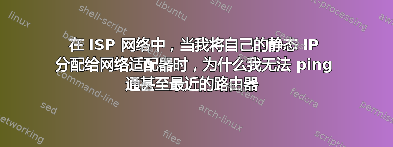 在 ISP 网络中，当我将自己的静态 IP 分配给网络适配器时，为什么我无法 ping 通甚至最近的路由器 