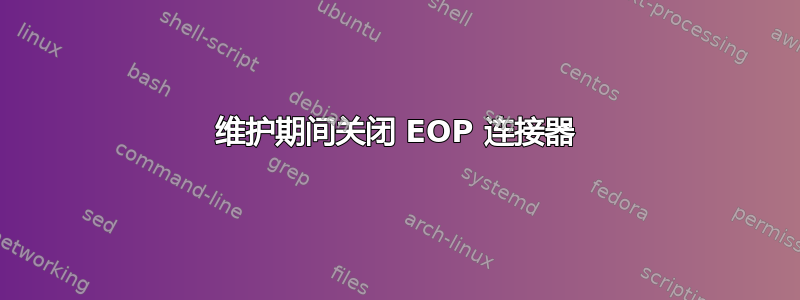 维护期间关闭 EOP 连接器