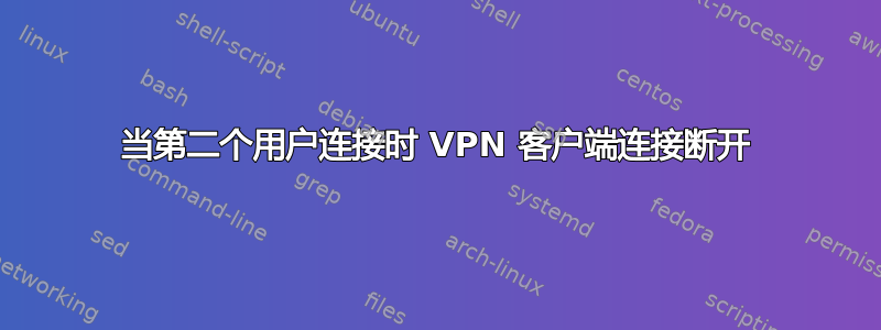 当第二个用户连接时 VPN 客户端连接断开