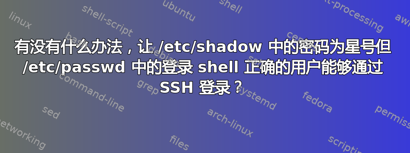 有没有什么办法，让 /etc/shadow 中的密码为星号但 /etc/passwd 中的登录 shell 正确的用户能够通过 SSH 登录？