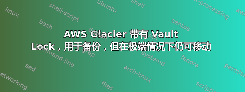 AWS Glacier 带有 Vault Lock，用于备份，但在极端情况下仍可移动