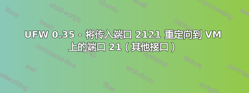 UFW 0.35 - 将传入端口 2121 重定向到 VM 上的端口 21（其他接口）