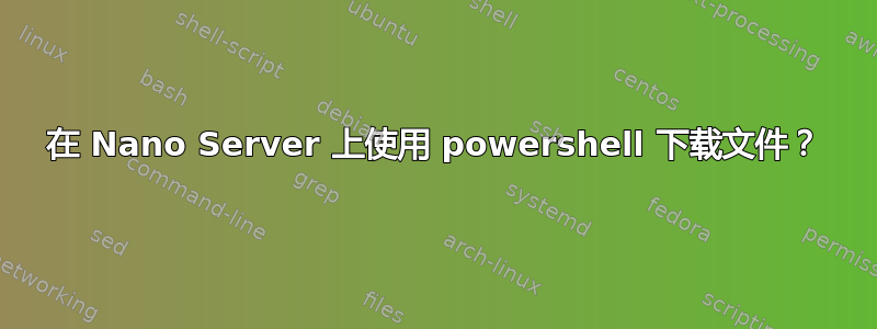 在 Nano Server 上使用 powershell 下载文件？