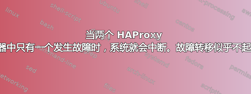 当两个 HAProxy 服务器中只有一个发生故障时，系统就会中断。故障转移似乎不起作用